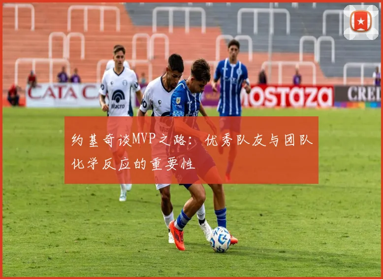 约基奇谈MVP之路：优秀队友与团队化学反应的重要性
