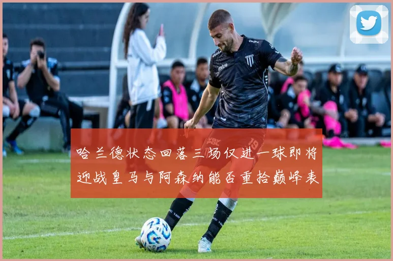 哈兰德状态回落三场仅进一球即将迎战皇马与阿森纳能否重拾巅峰表现
